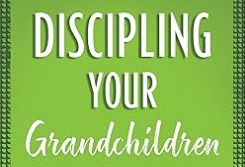 Disciplining Your Grandchildren: Great Ideas to Help Them Know, Love, and Serve God